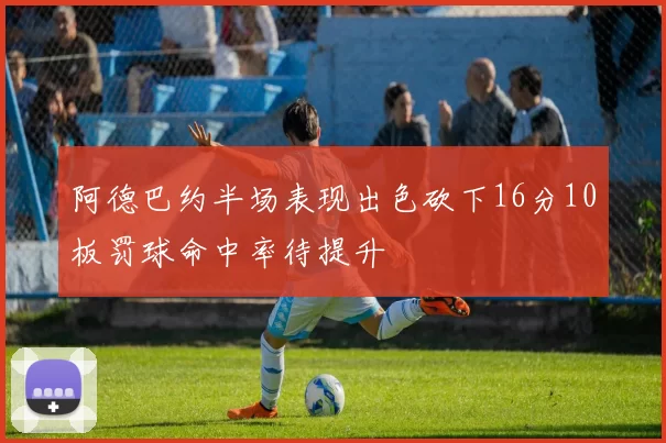 阿德巴约半场表现出色砍下16分10板罚球命中率待提升