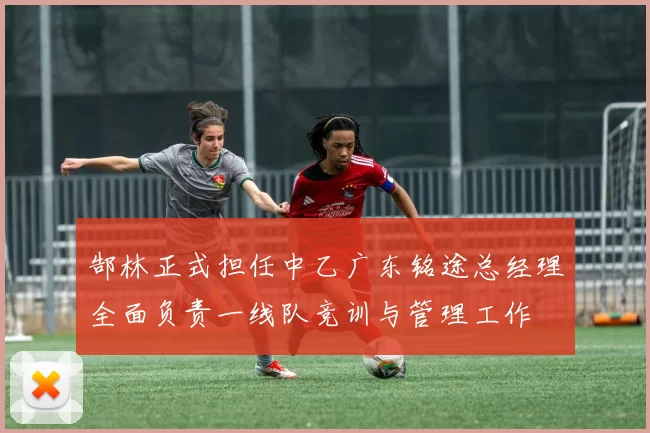 郜林正式担任中乙广东铭途总经理全面负责一线队竞训与管理工作