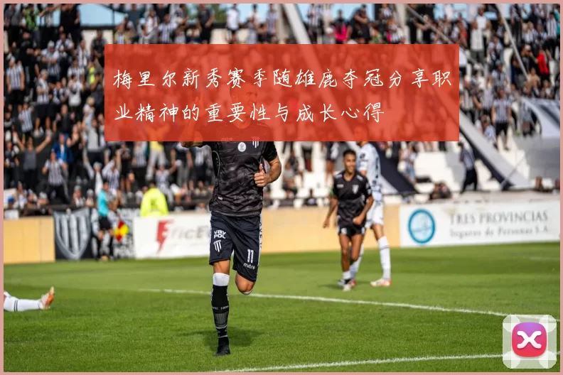 梅里尔新秀赛季随雄鹿夺冠分享职业精神的重要性与成长心得