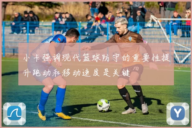 小卡强调现代篮球防守的重要性提升跑动和移动速度是关键