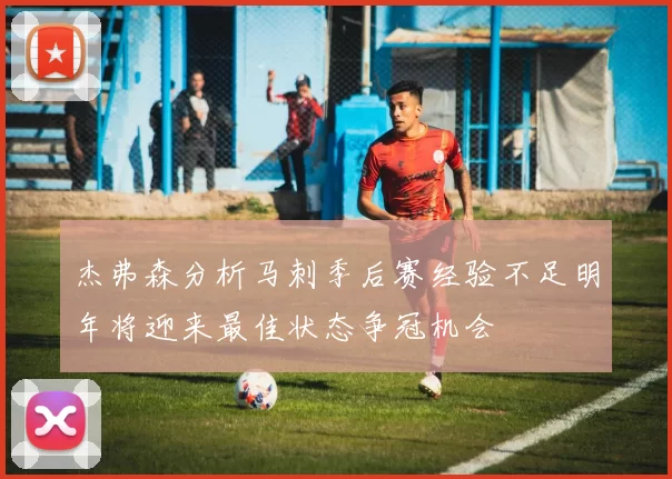 杰弗森分析马刺季后赛经验不足明年将迎来最佳状态争冠机会