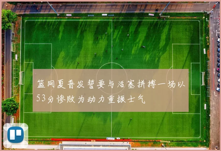 篮网夏普发誓要与活塞拼搏一场以53分惨败为动力重振士气