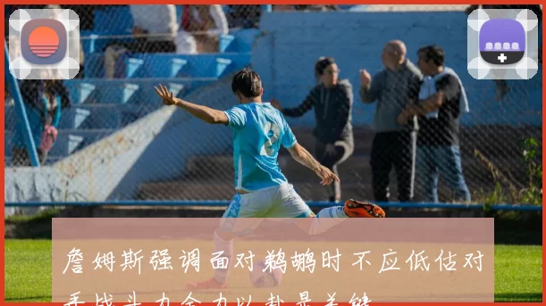 詹姆斯强调面对鹈鹕时不应低估对手战斗力全力以赴是关键