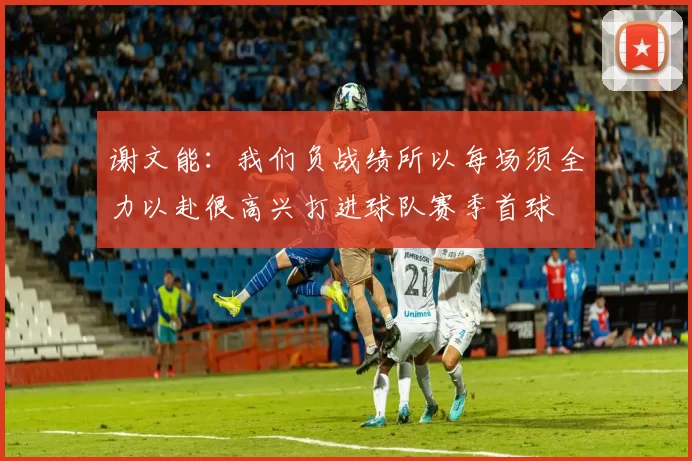 谢文能：我们负战绩所以每场须全力以赴很高兴打进球队赛季首球