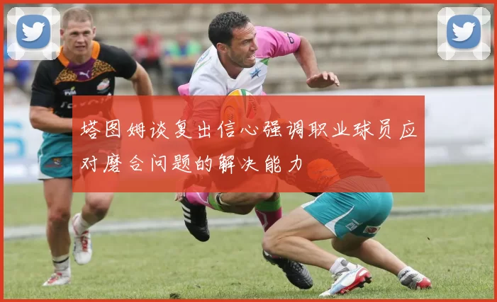 塔图姆谈复出信心强调职业球员应对磨合问题的解决能力