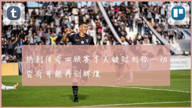热刺传奇回顾赛季关键时刻称一切皆有可能再创辉煌