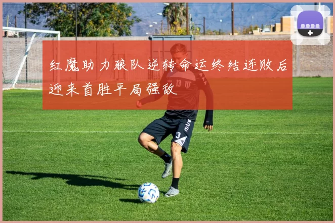 红魔助力狼队逆转命运终结连败后迎来首胜平局强敌