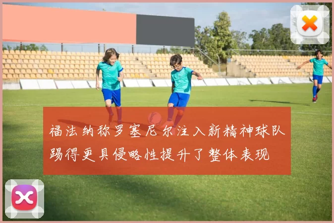福法纳称罗塞尼尔注入新精神球队踢得更具侵略性提升了整体表现
